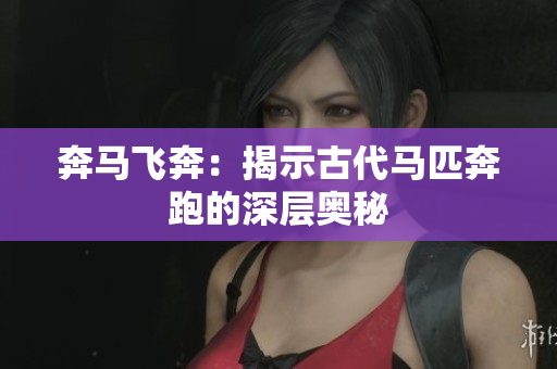 奔馬飛奔：揭示古代馬匹奔跑的深層奧秘