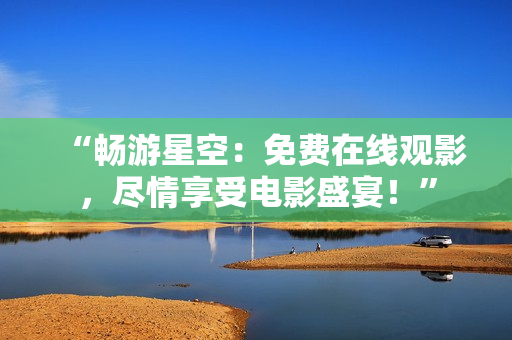 “暢游星空：免費(fèi)在線觀影，盡情享受電影盛宴！”