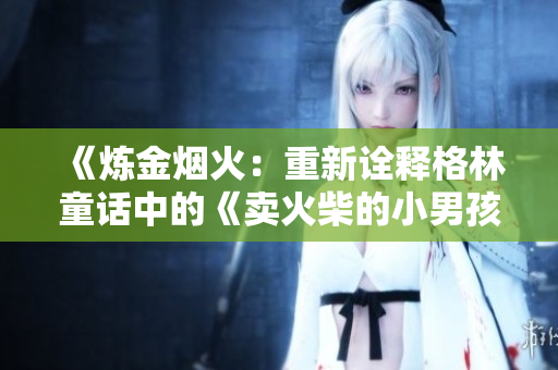《煉金煙火：重新詮釋格林童話中的《賣(mài)火柴的小男孩》》