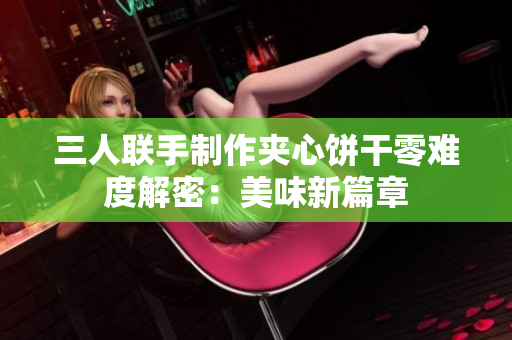 三人聯(lián)手制作夾心餅干零難度解密：美味新篇章