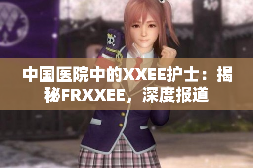 中國醫(yī)院中的XXEE護(hù)士：揭秘FRXXEE，深度報(bào)道