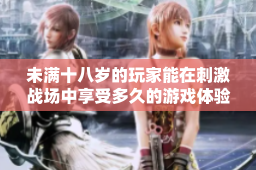 未滿十八歲的玩家能在刺激戰(zhàn)場(chǎng)中享受多久的游戲體驗(yàn)？