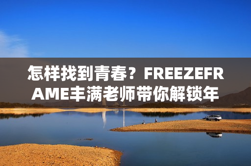 怎樣找到青春？FREEZEFRAME豐滿老師帶你解鎖年輕秘訣