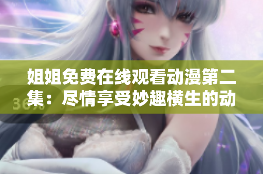 姐姐免費(fèi)在線觀看動(dòng)漫第二集：盡情享受妙趣橫生的動(dòng)漫樂(lè)趣