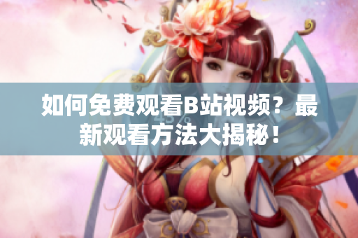 如何免費(fèi)觀看B站視頻？最新觀看方法大揭秘！