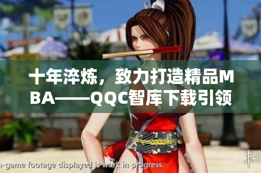 十年淬煉，致力打造精品MBA——QQC智庫(kù)下載引領(lǐng)商學(xué)教育