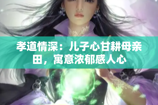 孝道情深：兒子心甘耕母親田，寓意濃郁感人心