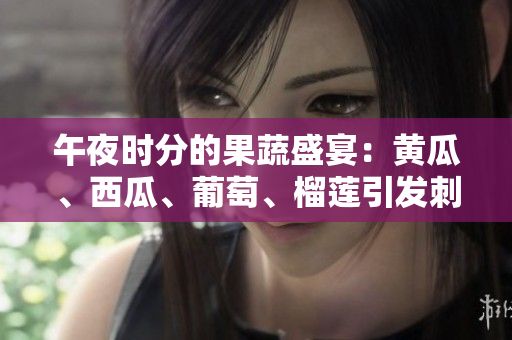 午夜時分的果蔬盛宴：黃瓜、西瓜、葡萄、榴蓮引發(fā)刺激在線舌尖探險