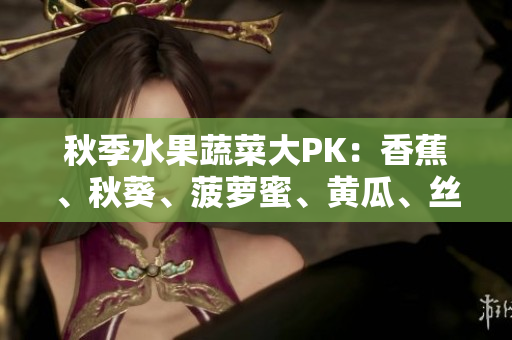 秋季水果蔬菜大PK：香蕉、秋葵、菠蘿蜜、黃瓜、絲瓜，你了解嗎？
