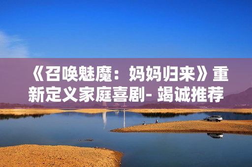 《召喚魅魔：媽媽歸來(lái)》重新定義家庭喜劇- 竭誠(chéng)推薦!
