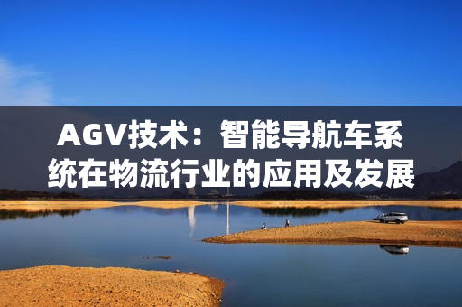 AGV技術(shù)：智能導(dǎo)航車(chē)系統(tǒng)在物流行業(yè)的應(yīng)用及發(fā)展趨勢(shì)