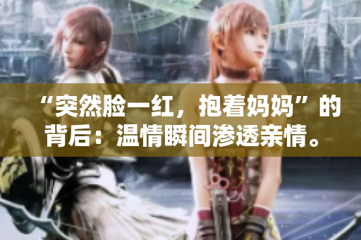 “突然臉一紅，抱著媽媽”的背后：溫情瞬間滲透親情。