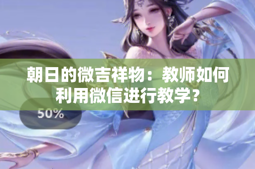 朝日的微吉祥物：教師如何利用微信進(jìn)行教學(xué)？