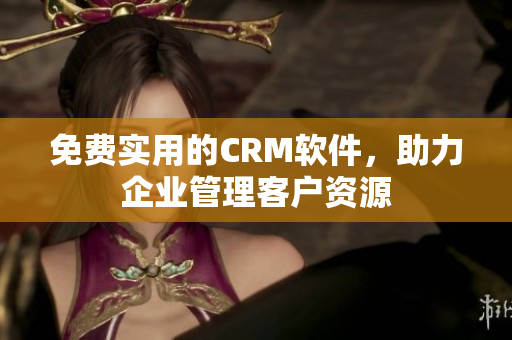 免費(fèi)實(shí)用的CRM軟件，助力企業(yè)管理客戶(hù)資源