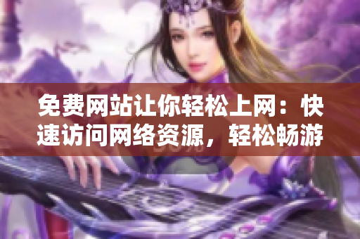 免費(fèi)網(wǎng)站讓你輕松上網(wǎng)：快速訪(fǎng)問(wèn)網(wǎng)絡(luò)資源，輕松暢游網(wǎng)頁(yè)世界