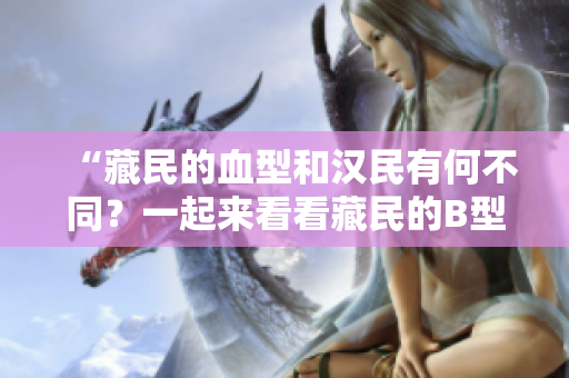 “藏民的血型和漢民有何不同？一起來(lái)看看藏民的B型血在遺傳學(xué)上的獨(dú)特性”
