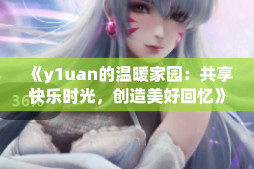 《y1uan的溫暖家園：共享快樂時(shí)光，創(chuàng)造美好回憶》