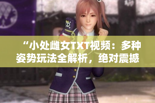 “小處雌女TXT視頻：多種姿勢玩法全解析，絕對震撼！”