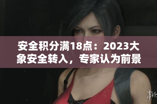 安全積分滿18點(diǎn)：2023大象安全轉(zhuǎn)入，專家認(rèn)為前景樂觀
