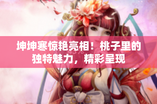 坤坤寒驚艷亮相！桃子里的獨(dú)特魅力，精彩呈現(xiàn)