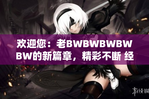 歡迎您：老BWBWBWBWBW的新篇章，精彩不斷 經(jīng)典再續(xù)