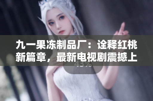 九一果凍制品廠：詮釋紅桃新篇章，最新電視劇震撼上線！