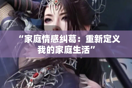 “家庭情感糾葛：重新定義我的家庭生活”