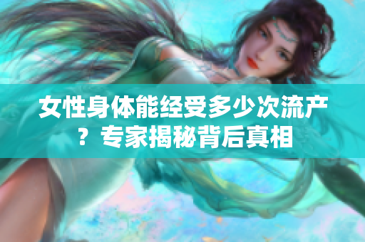 女性身體能經(jīng)受多少次流產(chǎn)？專家揭秘背后真相