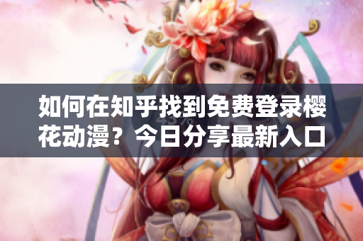 如何在知乎找到免費(fèi)登錄櫻花動(dòng)漫？今日分享最新入口！