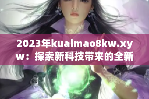 2023年kuaimao8kw.xyw：探索新科技帶來(lái)的全新體驗(yàn)