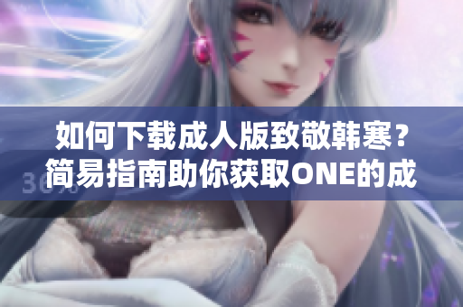 如何下載成人版致敬韓寒？簡易指南助你獲取ONE的成人版！