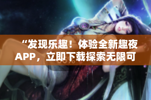 “發(fā)現(xiàn)樂趣！體驗全新趣夜APP，立即下載探索無限可能！”