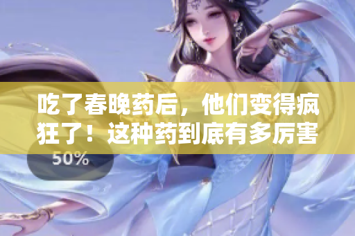 吃了春晚藥后，他們變得瘋狂了！這種藥到底有多厲害？