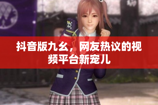 抖音版九幺，網(wǎng)友熱議的視頻平臺新寵兒