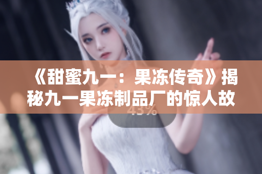 《甜蜜九一：果凍傳奇》揭秘九一果凍制品廠的驚人故事！
