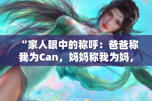 “家人眼中的稱(chēng)呼：爸爸稱(chēng)我為Can，媽媽稱(chēng)我為媽?zhuān)馄欧Q(chēng)我為何？”