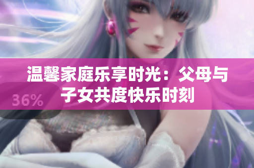 溫馨家庭樂享時光：父母與子女共度快樂時刻