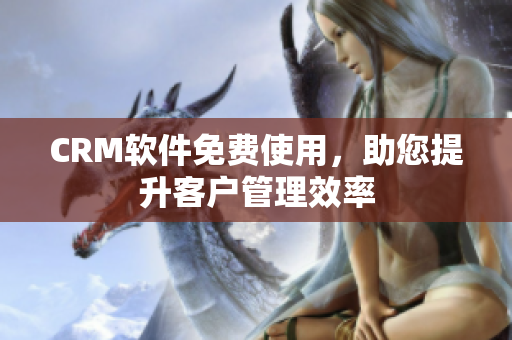 CRM軟件免費(fèi)使用，助您提升客戶管理效率