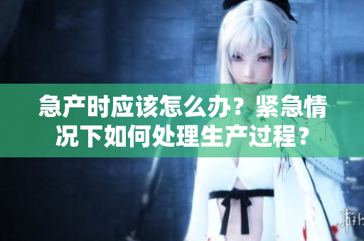 急產(chǎn)時應(yīng)該怎么辦？緊急情況下如何處理生產(chǎn)過程？