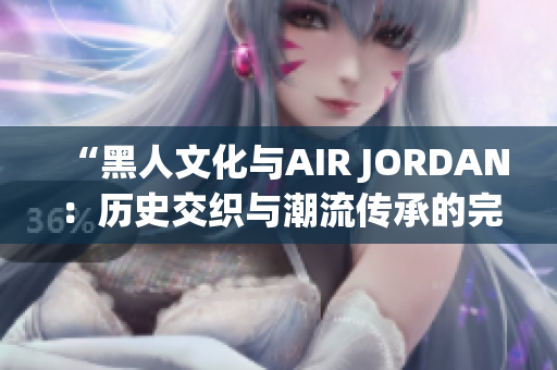 “黑人文化與AIR JORDAN：歷史交織與潮流傳承的完美融合”