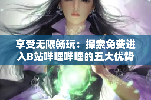 享受無限暢玩：探索免費進入B站嗶哩嗶哩的五大優(yōu)勢