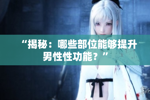 “揭秘：哪些部位能夠提升男性性功能？”
