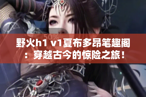 野火h1 v1夏布多昂筆趣閣：穿越古今的驚險(xiǎn)之旅！