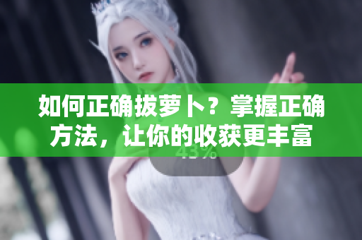 如何正確拔蘿卜？掌握正確方法，讓你的收獲更豐富
