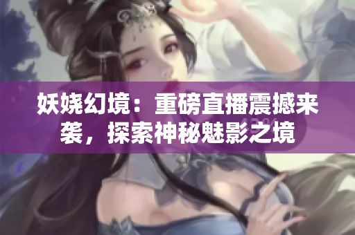 妖嬈幻境：重磅直播震撼來(lái)襲，探索神秘魅影之境