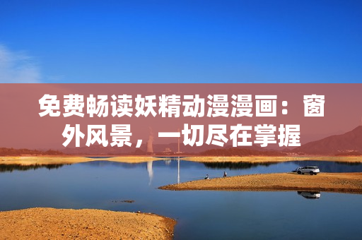 免費(fèi)暢讀妖精動(dòng)漫漫畫：窗外風(fēng)景，一切盡在掌握