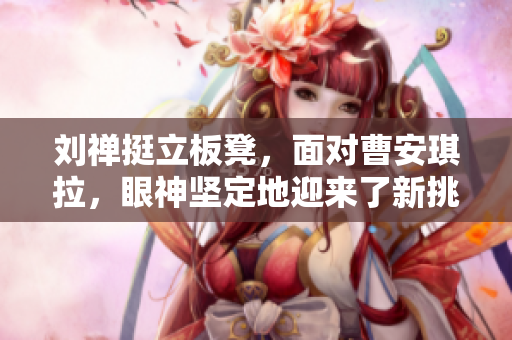 劉禪挺立板凳，面對曹安琪拉，眼神堅定地迎來了新挑戰(zhàn)