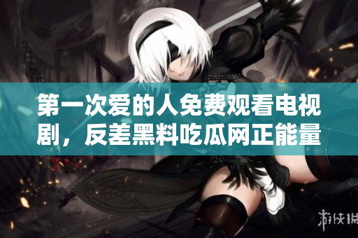 第一次愛(ài)的人免費(fèi)觀看電視劇，反差黑料吃瓜網(wǎng)正能量，發(fā)了狠的往里撞 古言，兒媳婦叫老公的爸爸叫什么，叮當(dāng)漫畫頁(yè)面入口免費(fèi)彈窗下940