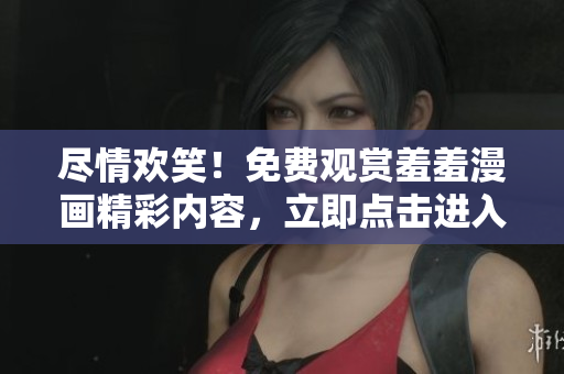 盡情歡笑！免費觀賞羞羞漫畫精彩內(nèi)容，立即點擊進(jìn)入享受！