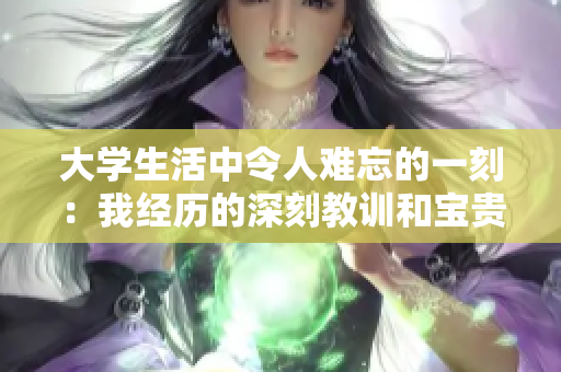 大學(xué)生活中令人難忘的一刻：我經(jīng)歷的深刻教訓(xùn)和寶貴啟示